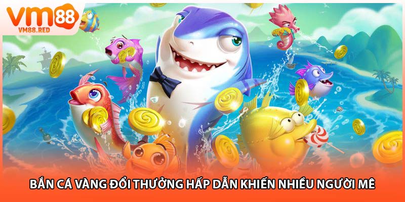 Bắn cá vàng đổi thưởng khiến nhiều hội viên mê mẩn